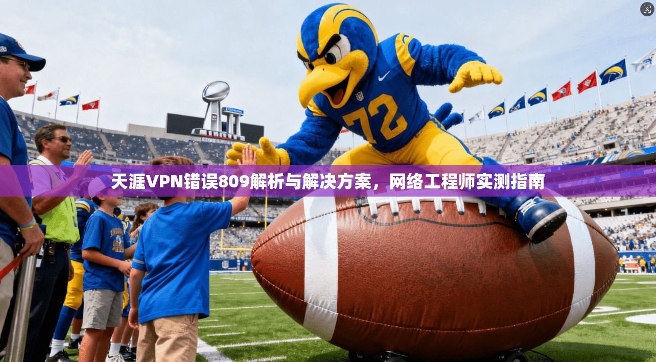 天涯VPN错误809解析与解决方案，网络工程师实测指南