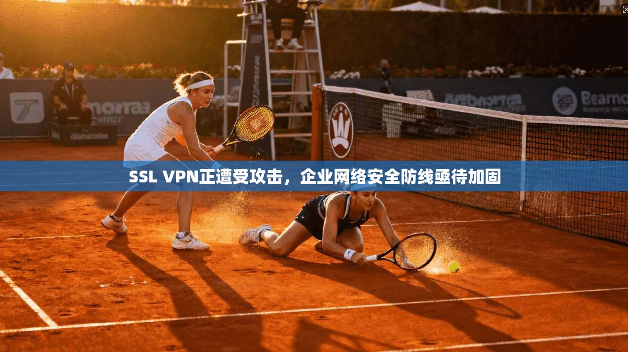 SSL VPN正遭受攻击，企业网络安全防线亟待加固