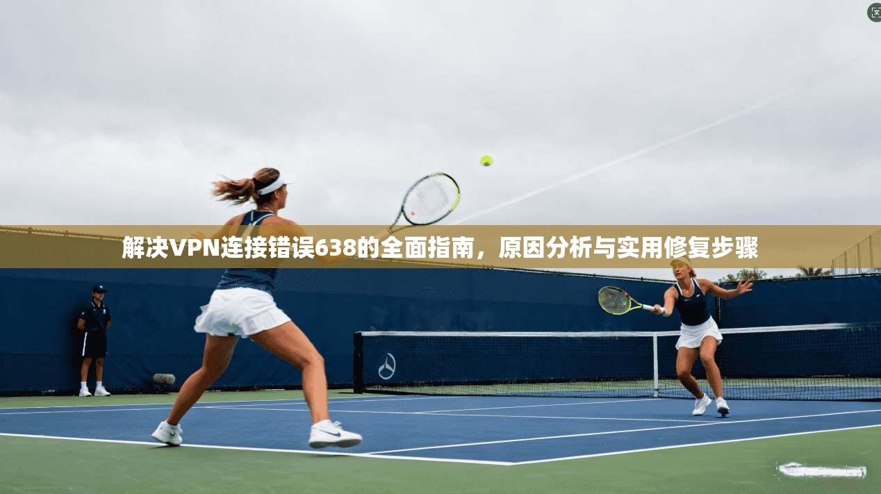 解决VPN连接错误638的全面指南,原因分析与实用修复步骤 解决VPN连接错误638的全面指南,原因分析与实用修复步骤