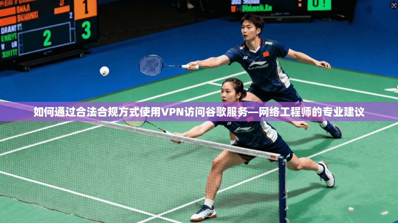 如何通过合法合规方式使用VPN访问谷歌服务—网络工程师的专业建议