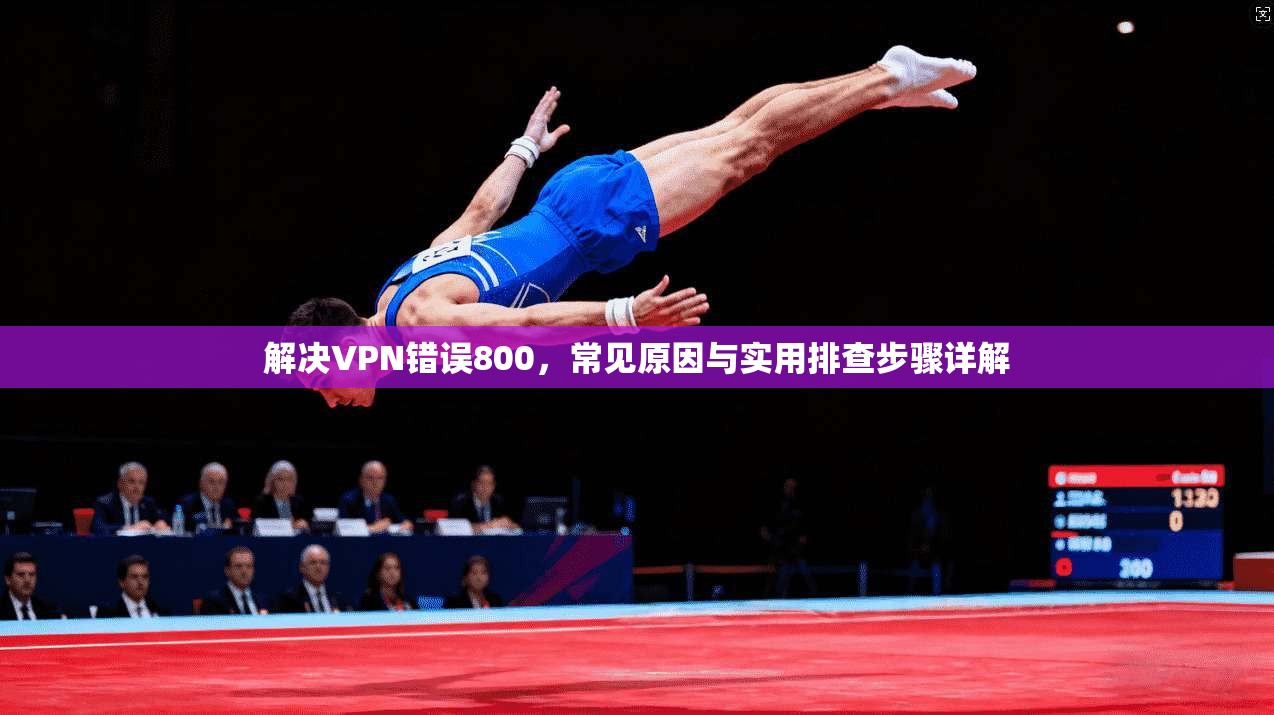 解决VPN错误800，常见原因与实用排查步骤详解