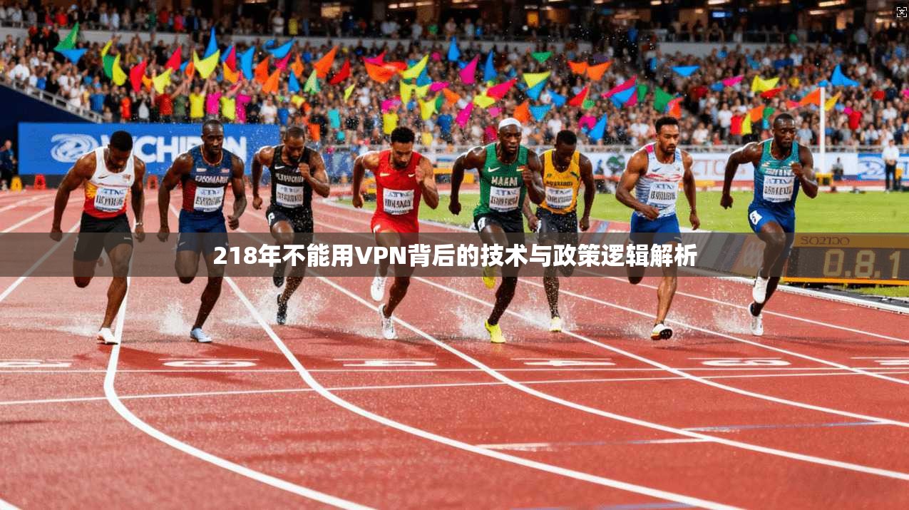 218年不能用VPN背后的技术与政策逻辑解析