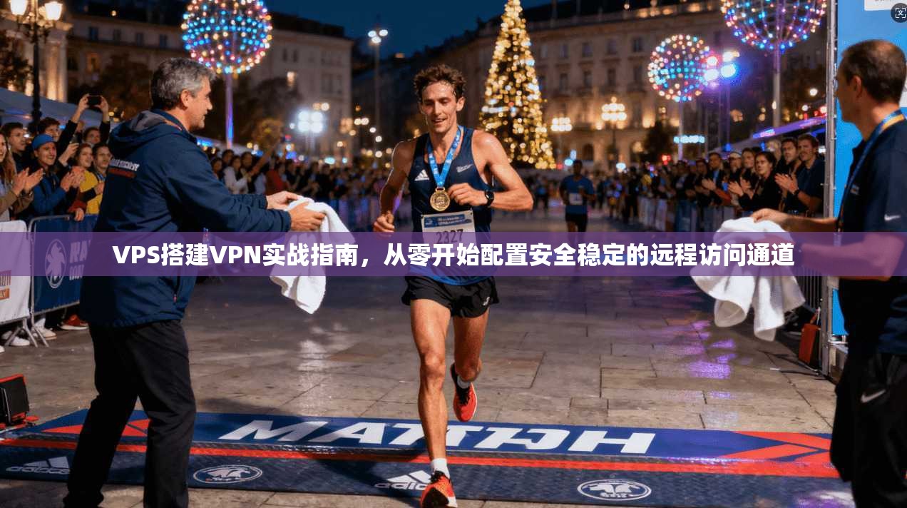 VPS搭建VPN实战指南，从零开始配置安全稳定的远程访问通道