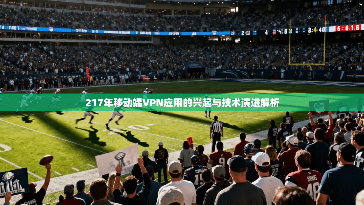 217年移动端VPN应用的兴起与技术演进解析