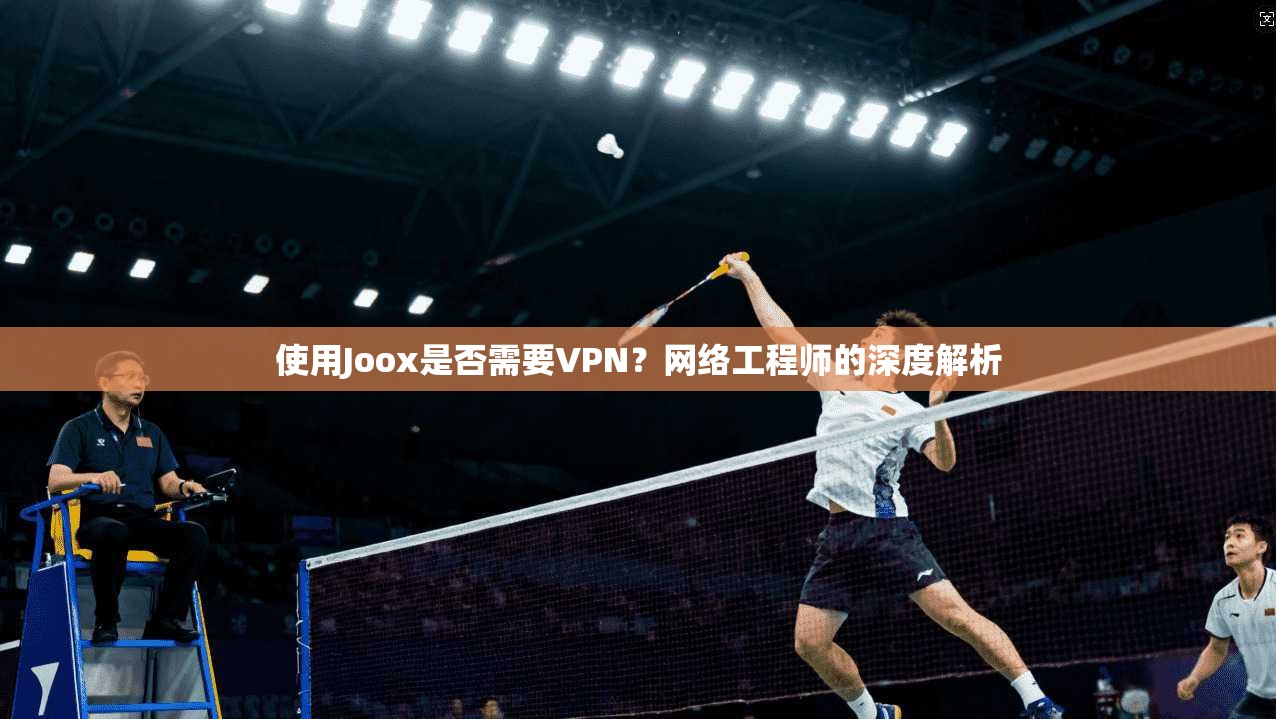 使用Joox是否需要VPN？网络工程师的深度解析