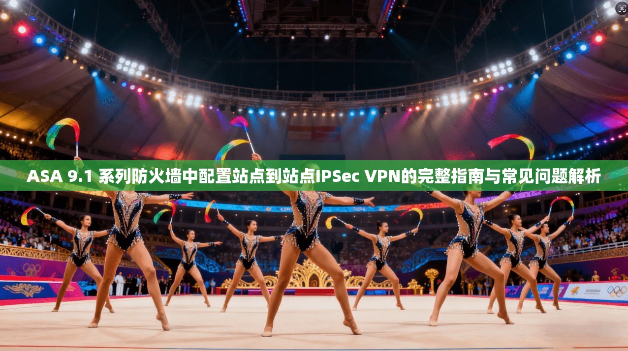 ASA 9.1 系列防火墙中配置站点到站点IPSec VPN的完整指南与常见问题解析