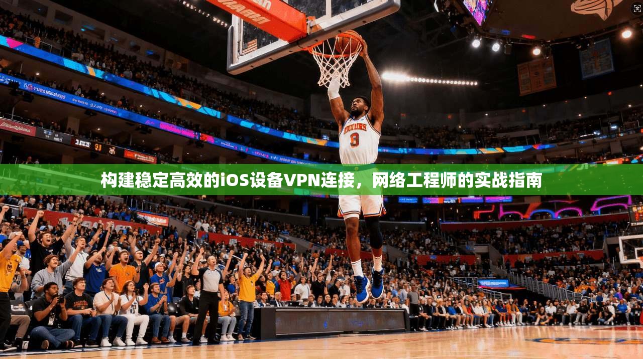 构建稳定高效的iOS设备VPN连接,网络工程师的实战指南 构建稳定高效的iOS设备VPN连接,网络工程师的实战指南