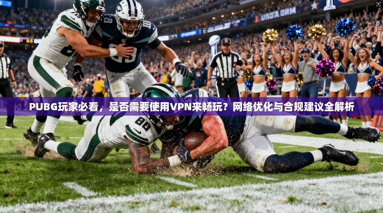 PUBG玩家必看，是否需要使用VPN来畅玩？网络优化与合规建议全解析