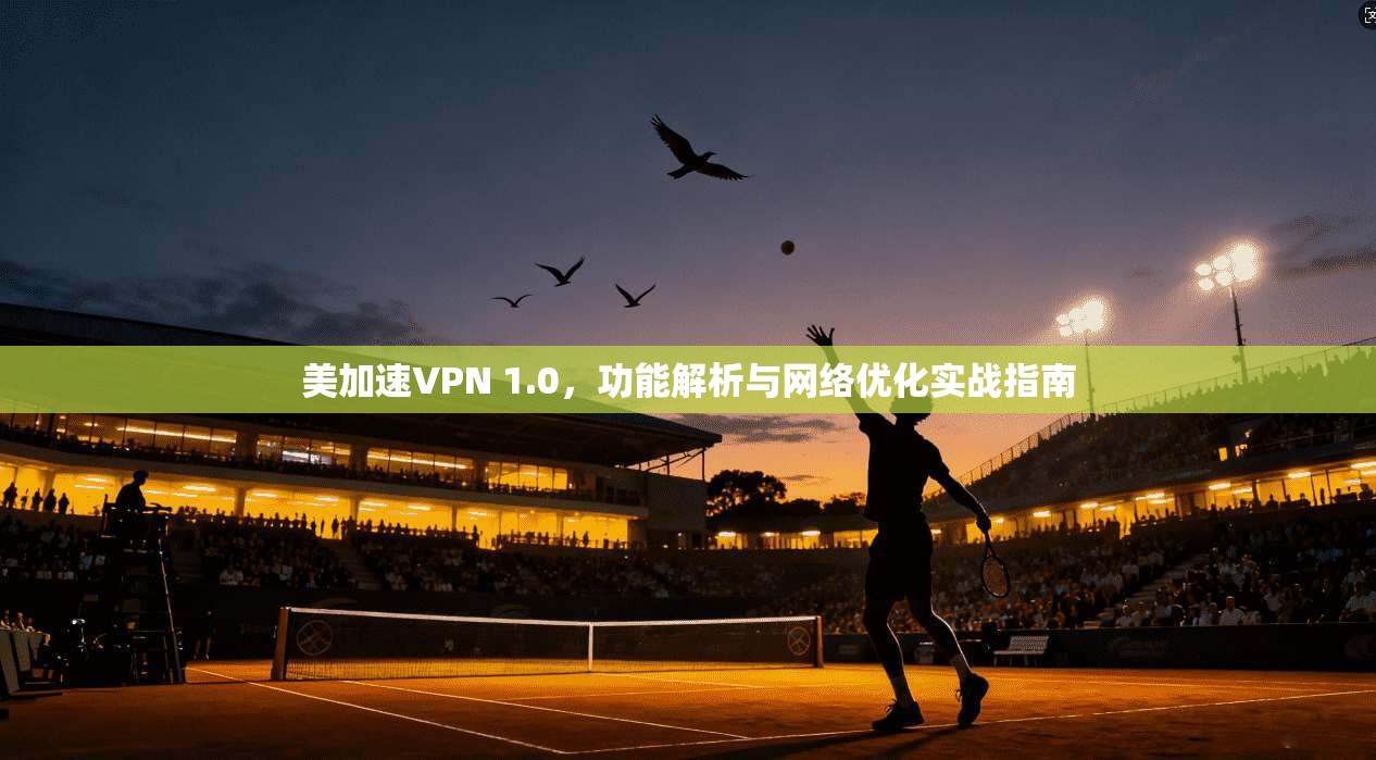 美加速VPN 1.0，功能解析与网络优化实战指南