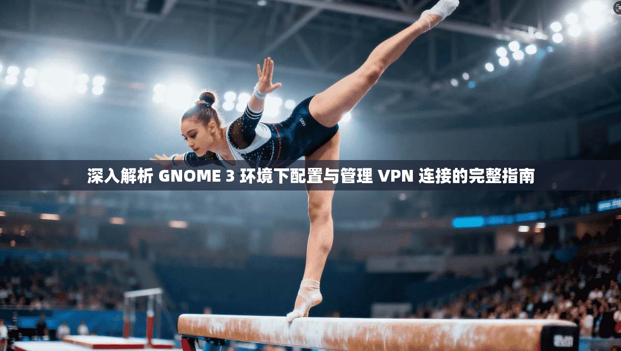 深入解析 GNOME 3 环境下配置与管理 VPN 连接的完整指南