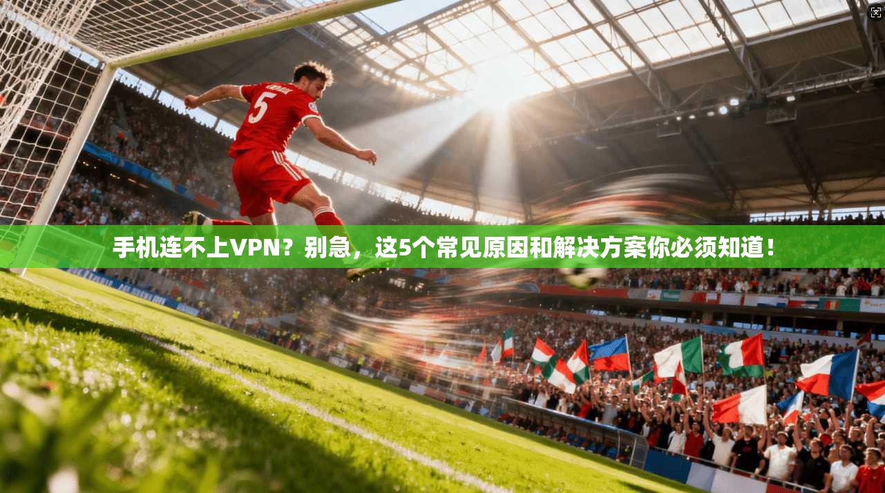 手机连不上VPN？别急，这5个常见原因和解决方案你必须知道！