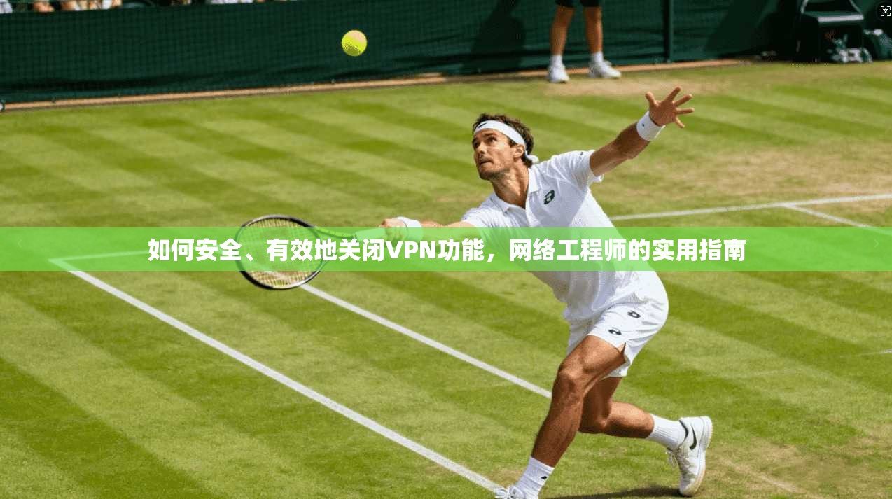 如何安全、有效地关闭VPN功能,网络工程师的实用指南 如何安全、有效地关闭VPN功能,网络工程师的实用指南