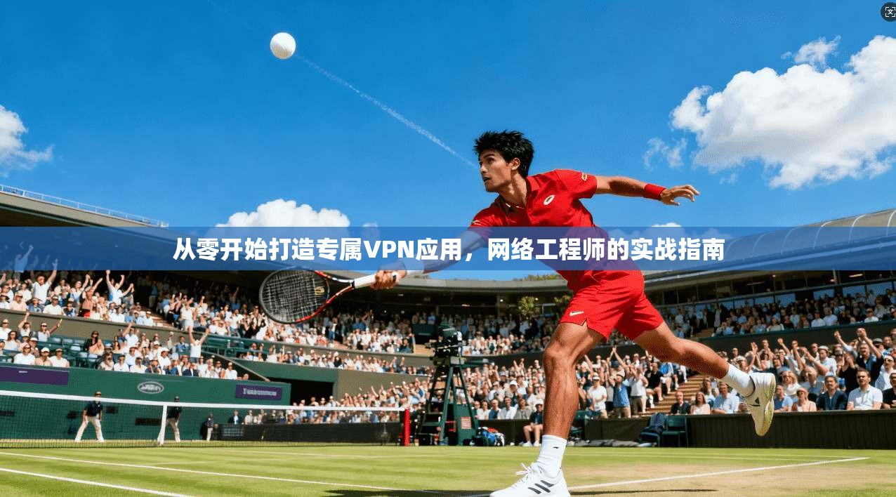 从零开始打造专属VPN应用,网络工程师的实战指南 从零开始打造专属VPN应用,网络工程师的实战指南