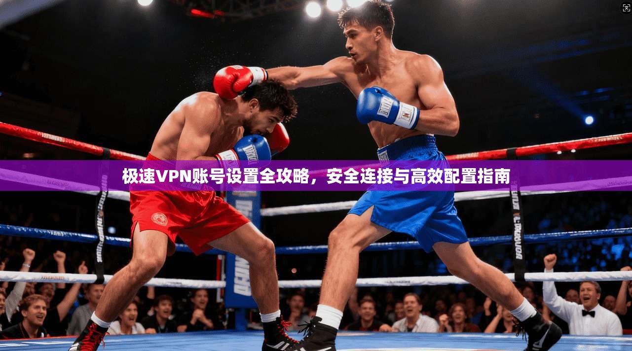 极速VPN账号设置全攻略，安全连接与高效配置指南