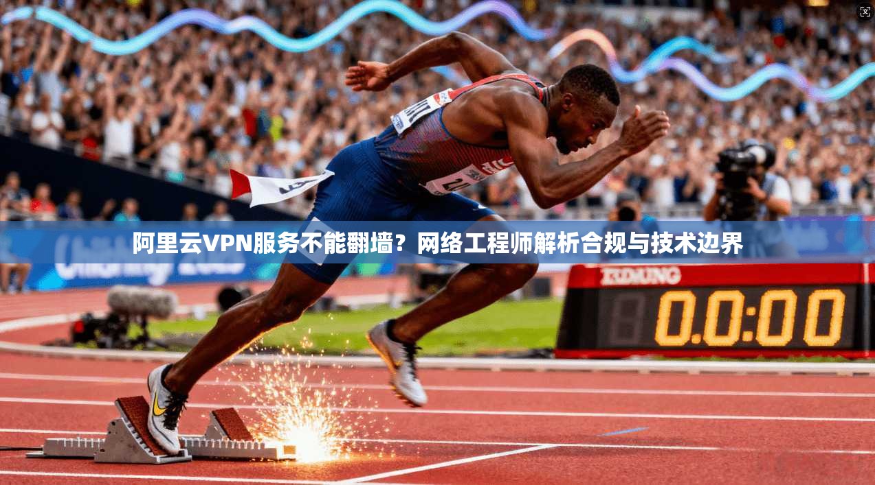 阿里云VPN服务不能翻墙？网络工程师解析合规与技术边界