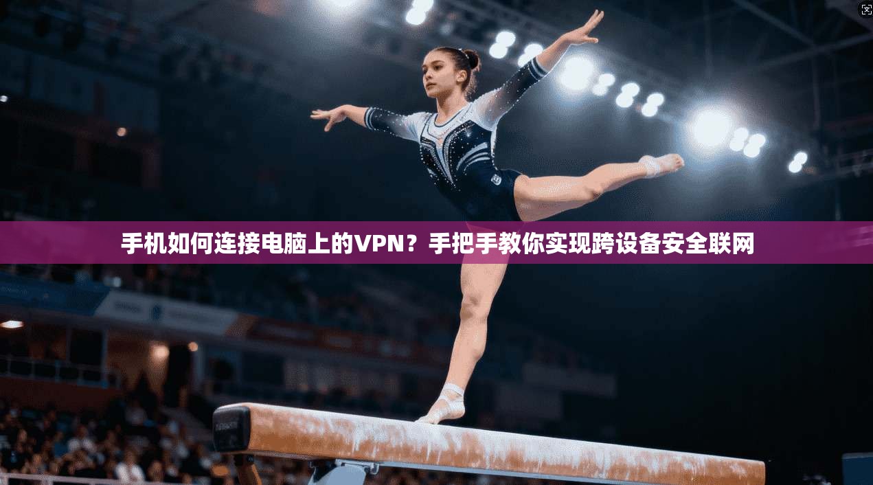手机如何连接电脑上的VPN？手把手教你实现跨设备安全联网