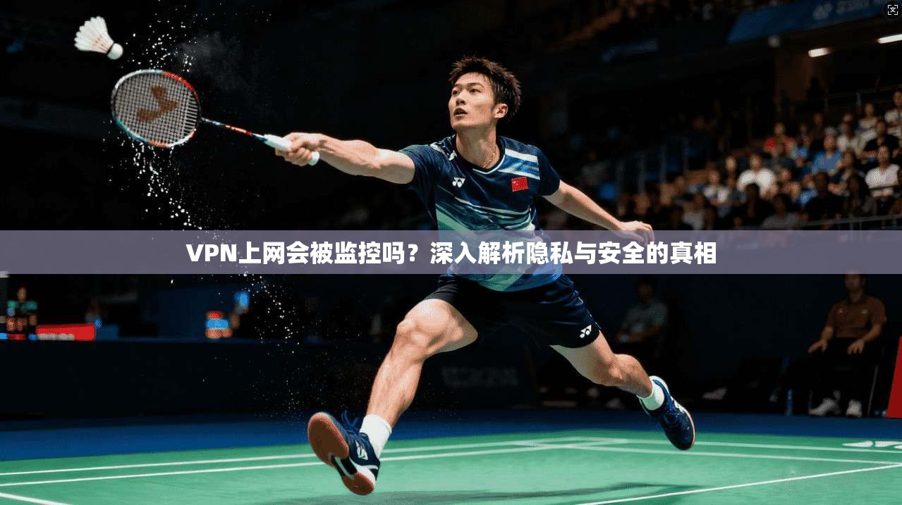 VPN上网会被监控吗？深入解析隐私与安全的真相