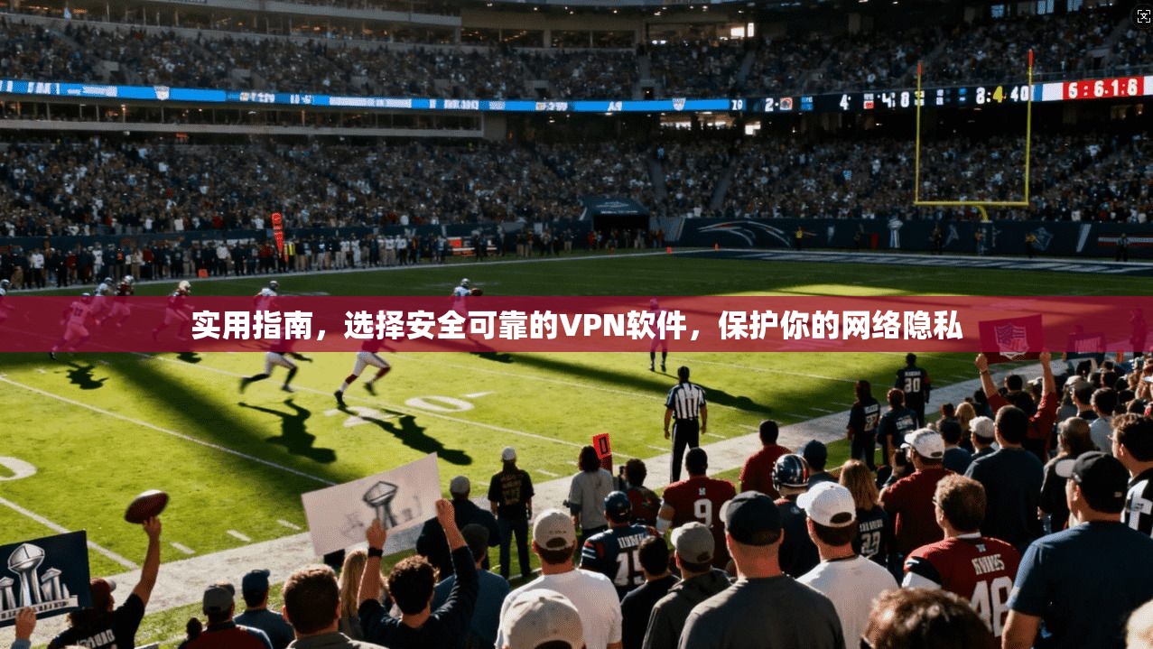 实用指南，选择安全可靠的VPN软件，保护你的网络隐私