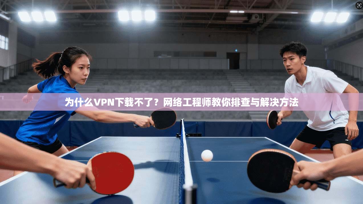 为什么VPN下载不了？网络工程师教你排查与解决方法