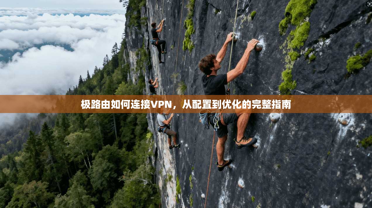 极路由如何连接VPN，从配置到优化的完整指南