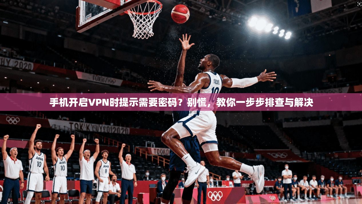 手机开启VPN时提示需要密码？别慌，教你一步步排查与解决