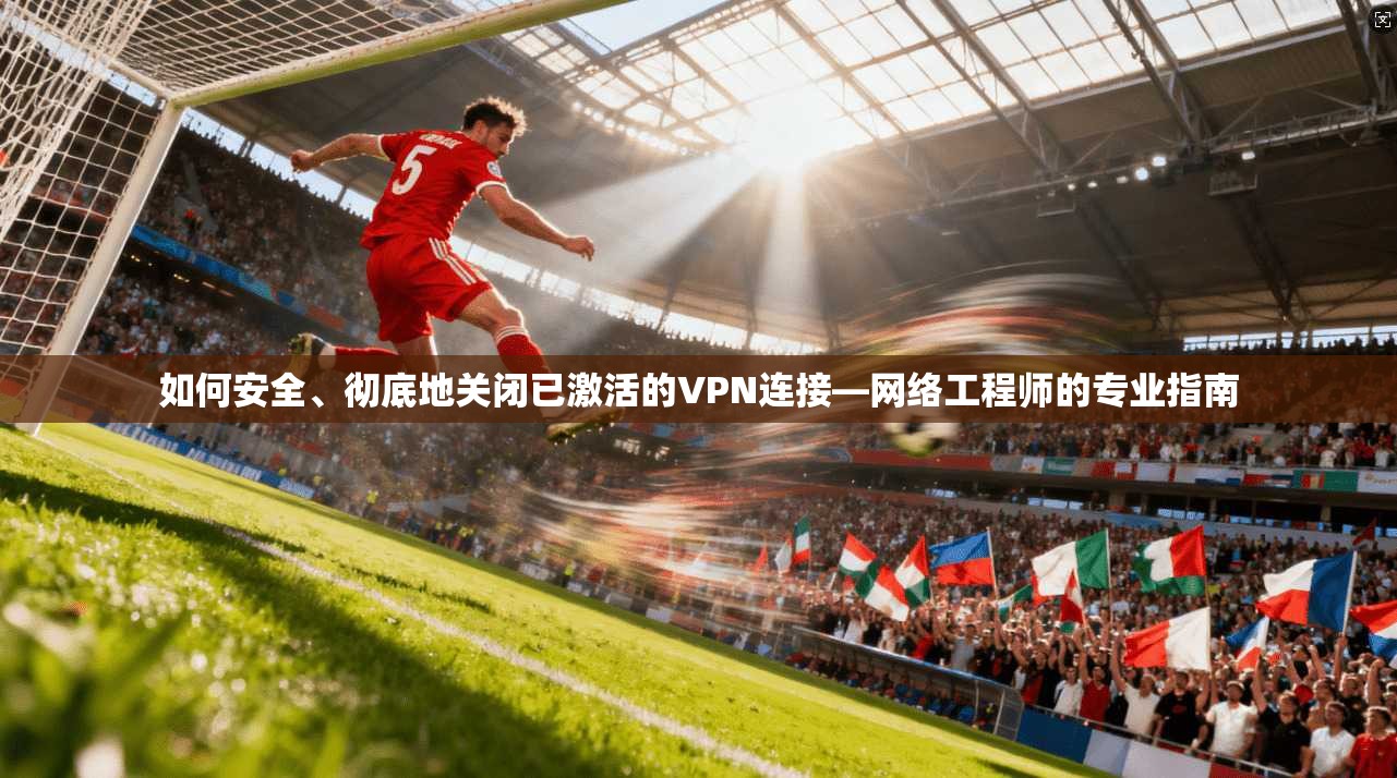 如何安全、彻底地关闭已激活的VPN连接—网络工程师的专业指南