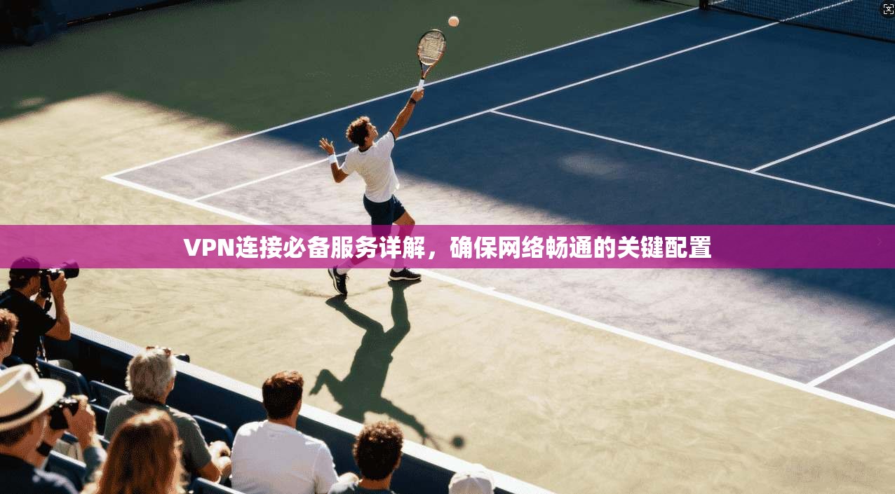 VPN连接必备服务详解,确保网络畅通的关键配置 VPN连接必备服务详解,确保网络畅通的关键配置