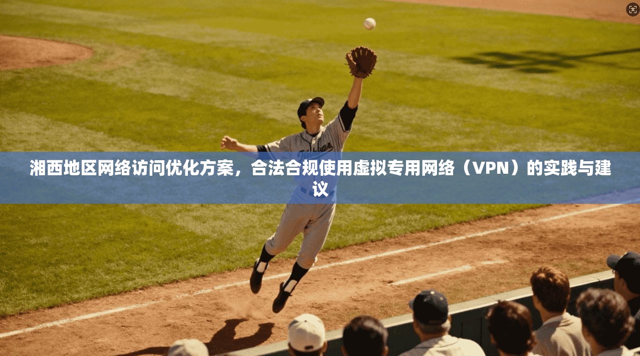 湘西地区网络访问优化方案,合法合规使用虚拟专用网络(VPN)的实践与建议 湘西地区网络访问优化方案,合法合规使用虚拟专用网络(VPN)的实践与建议