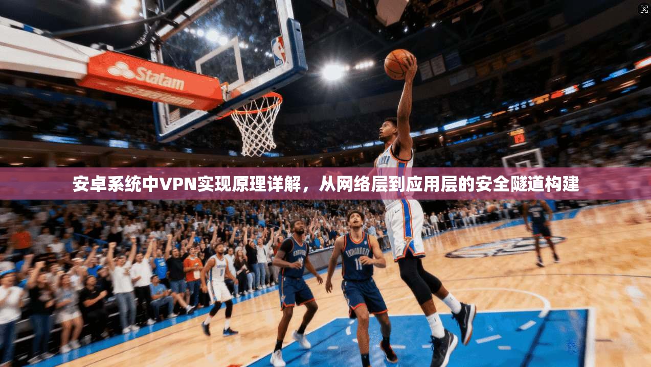 安卓系统中VPN实现原理详解,从网络层到应用层的安全隧道构建 安卓系统中VPN实现原理详解,从网络层到应用层的安全隧道构建