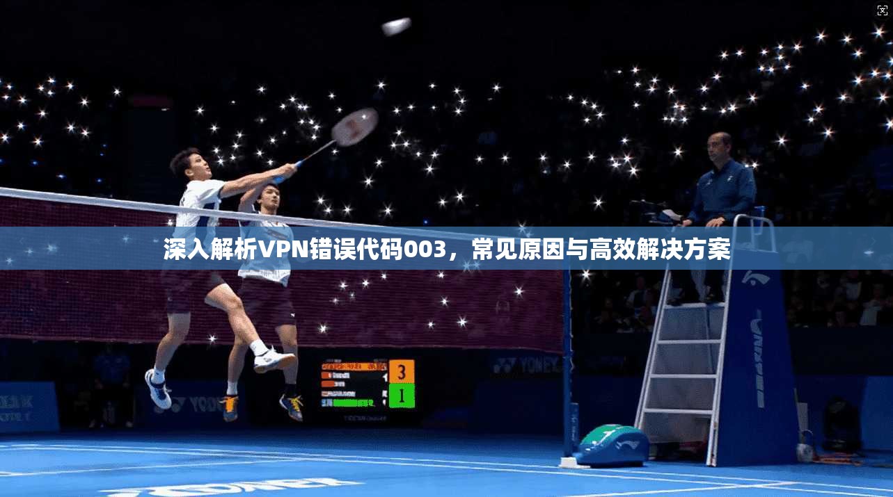 深入解析VPN错误代码003,常见原因与高效解决方案 深入解析VPN错误代码003,常见原因与高效解决方案