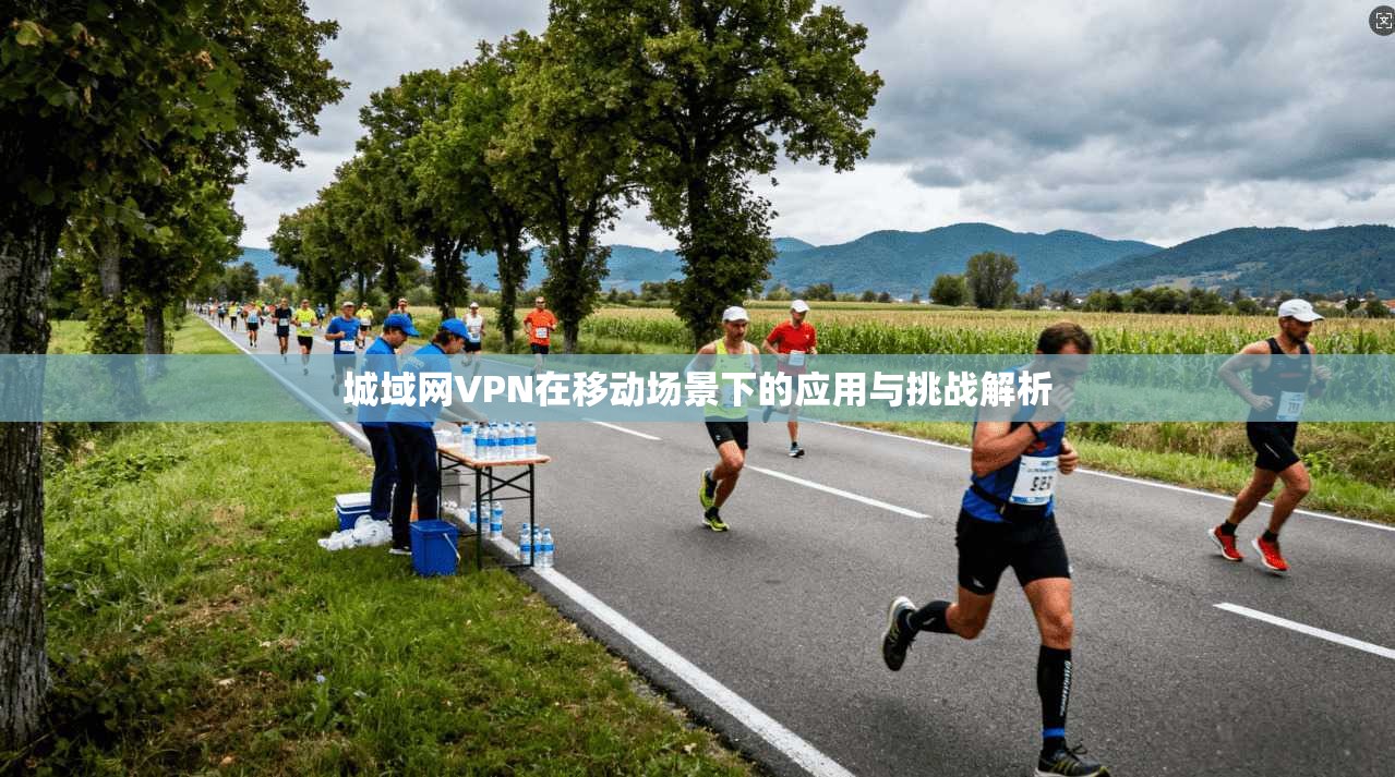 城域网VPN在移动场景下的应用与挑战解析 城域网VPN在移动场景下的应用与挑战解析