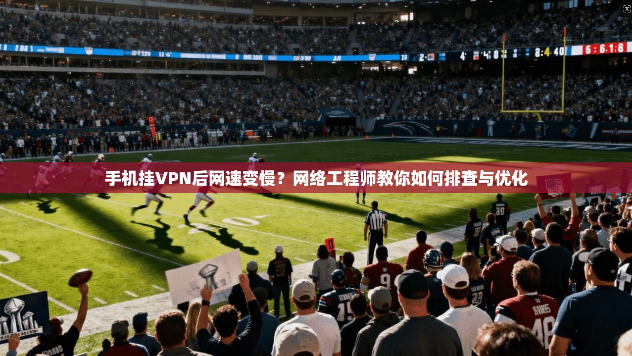 手机挂VPN后网速变慢？网络工程师教你如何排查与优化