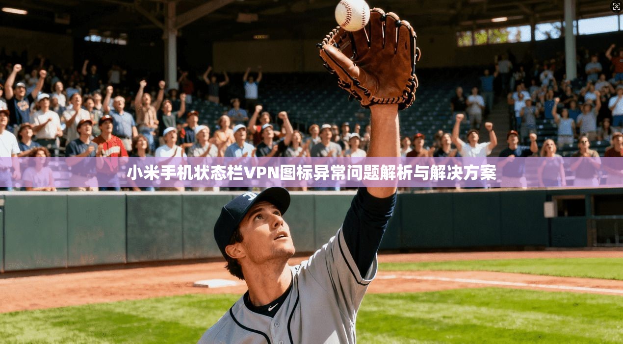 小米手机状态栏VPN图标异常问题解析与解决方案 小米手机状态栏VPN图标异常问题解析与解决方案