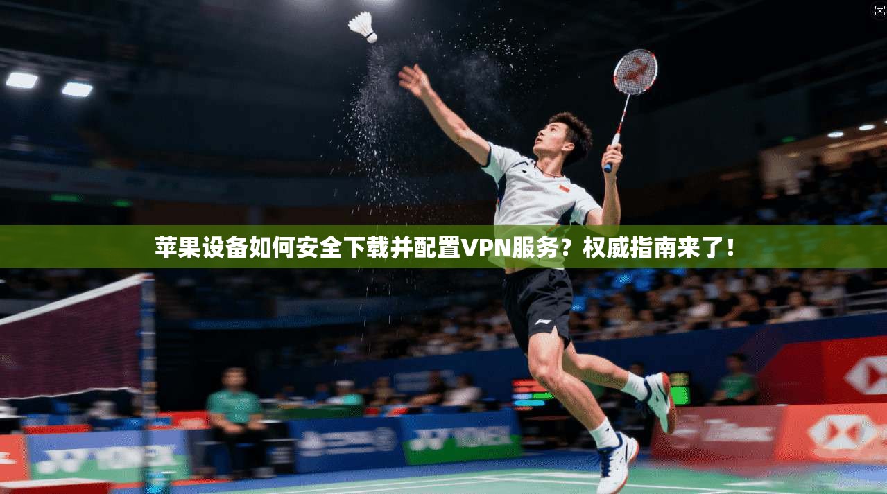 苹果设备如何安全下载并配置VPN服务？权威指南来了！