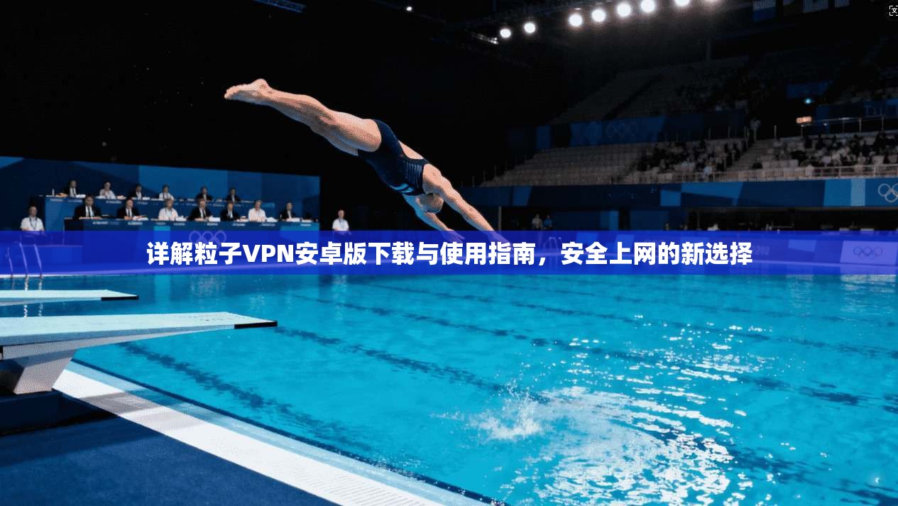 详解粒子VPN安卓版下载与使用指南，安全上网的新选择