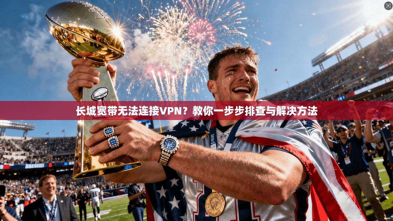 长城宽带无法连接VPN?教你一步步排查与解决方法 长城宽带无法连接VPN?教你一步步排查与解决方法