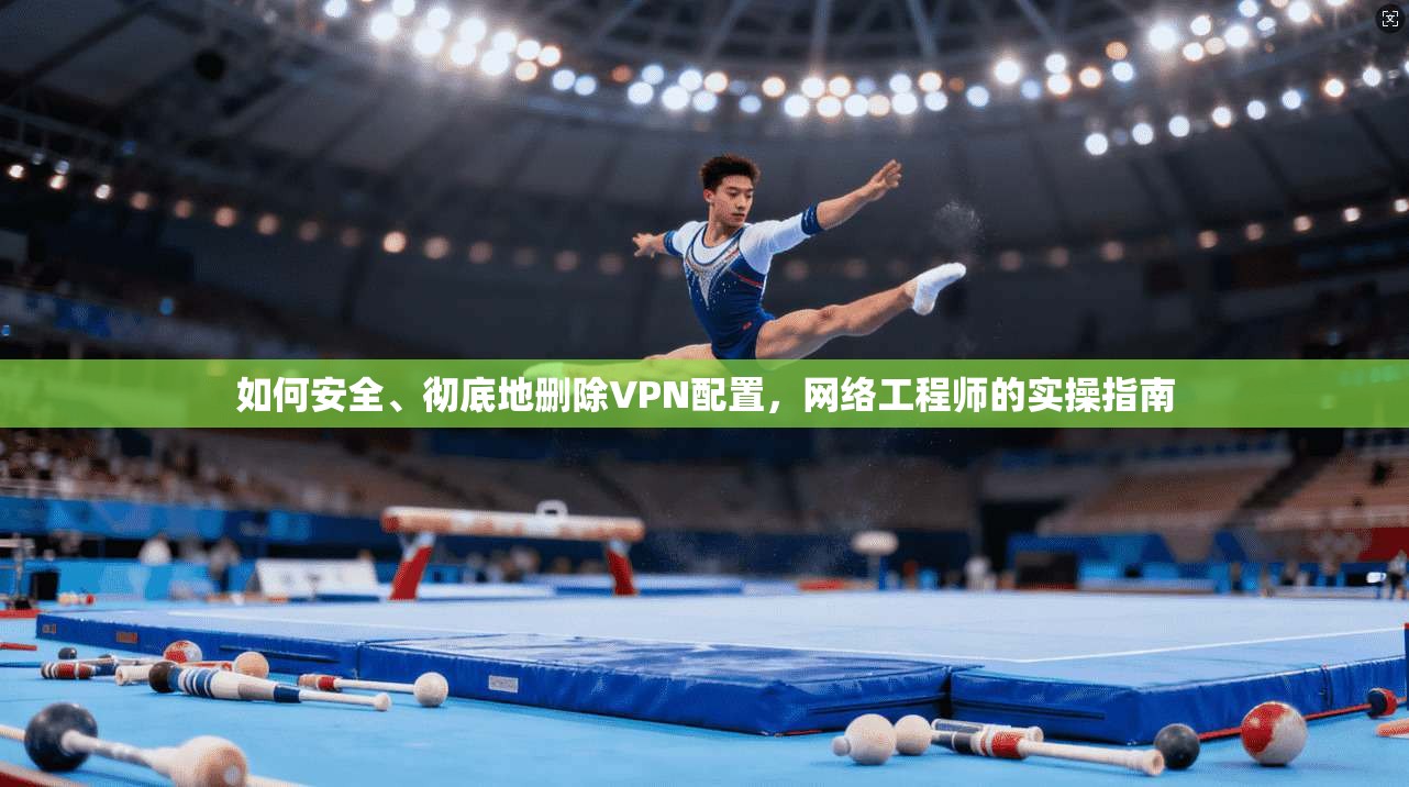 如何安全、彻底地删除VPN配置，网络工程师的实操指南