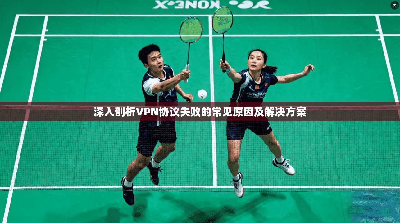 深入剖析VPN协议失败的常见原因及解决方案