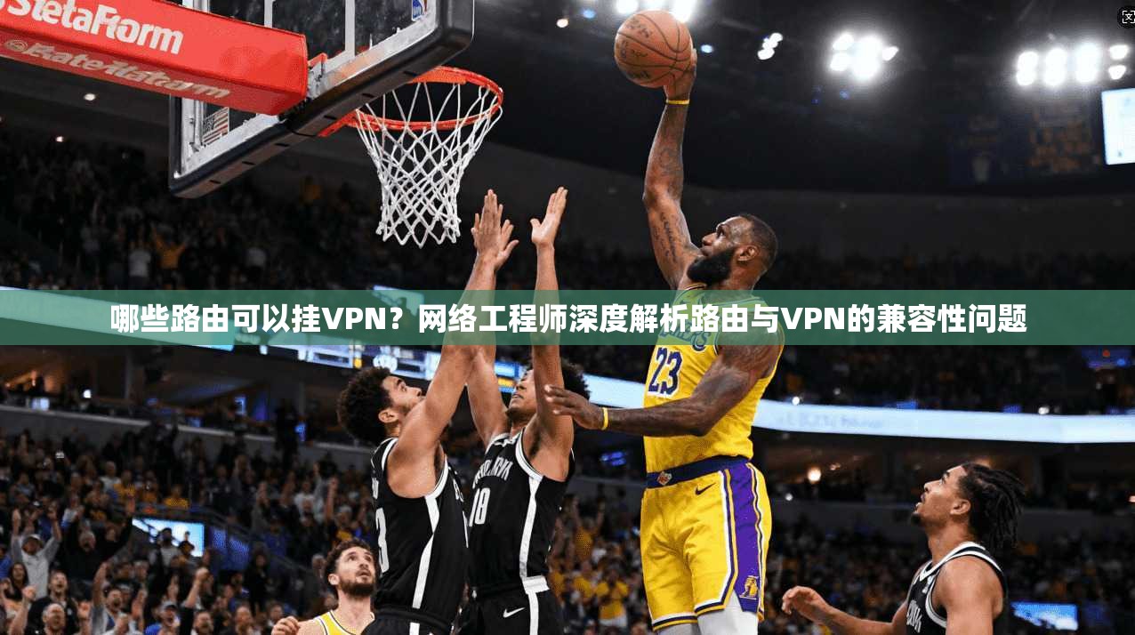 哪些路由可以挂VPN?网络工程师深度解析路由与VPN的兼容性问题 哪些路由可以挂VPN?网络工程师深度解析路由与VPN的兼容性问题