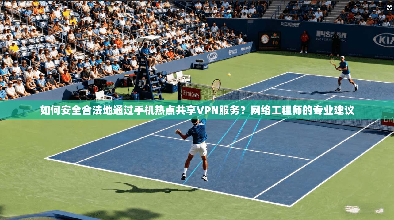 如何安全合法地通过手机热点共享VPN服务?网络工程师的专业建议 如何安全合法地通过手机热点共享VPN服务?网络工程师的专业建议