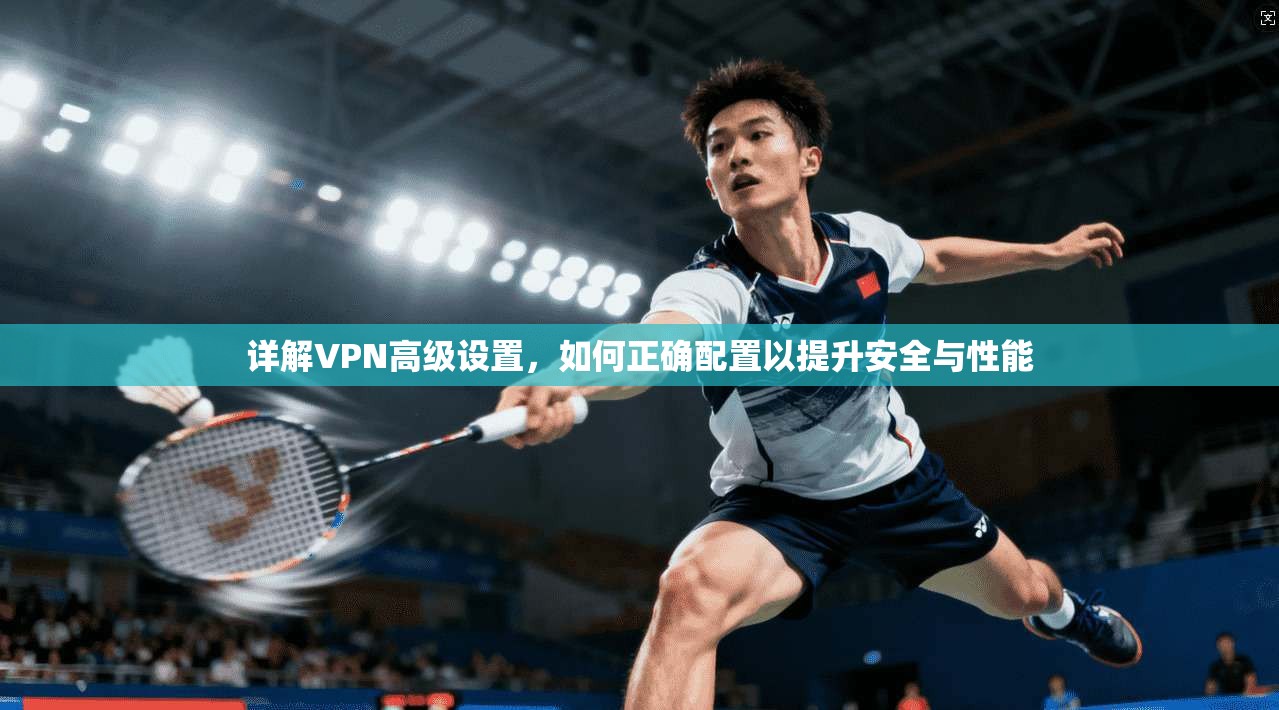 详解VPN高级设置，如何正确配置以提升安全与性能