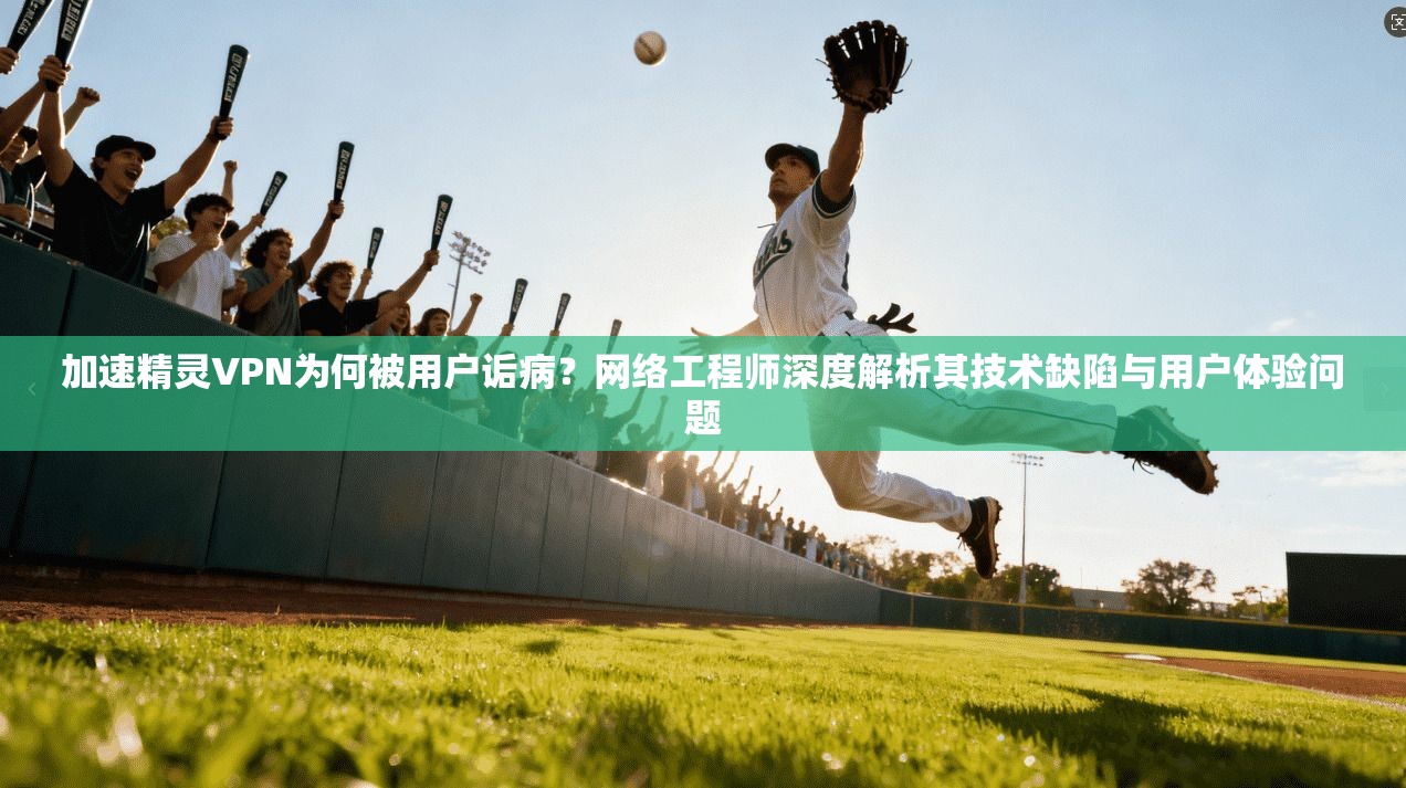加速精灵VPN为何被用户诟病？网络工程师深度解析其技术缺陷与用户体验问题