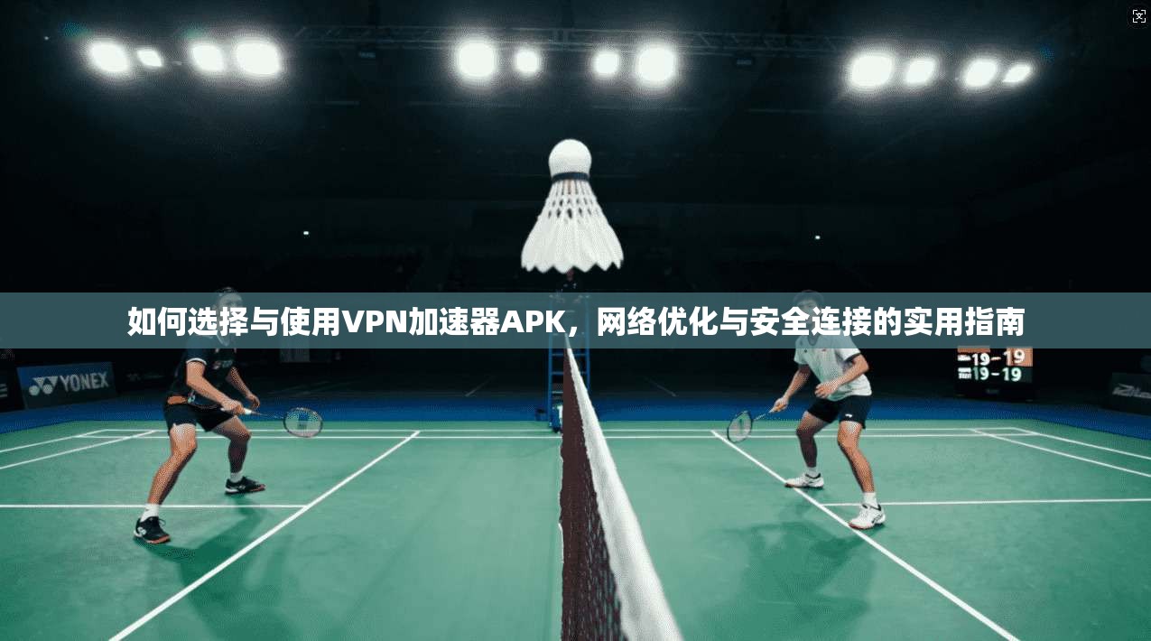 如何选择与使用VPN加速器APK，网络优化与安全连接的实用指南