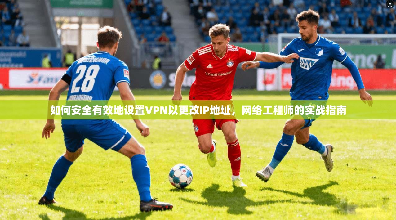 如何安全有效地设置VPN以更改IP地址，网络工程师的实战指南