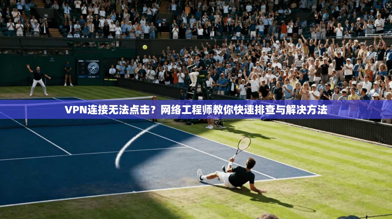 VPN连接无法点击?网络工程师教你快速排查与解决方法 VPN连接无法点击?网络工程师教你快速排查与解决方法