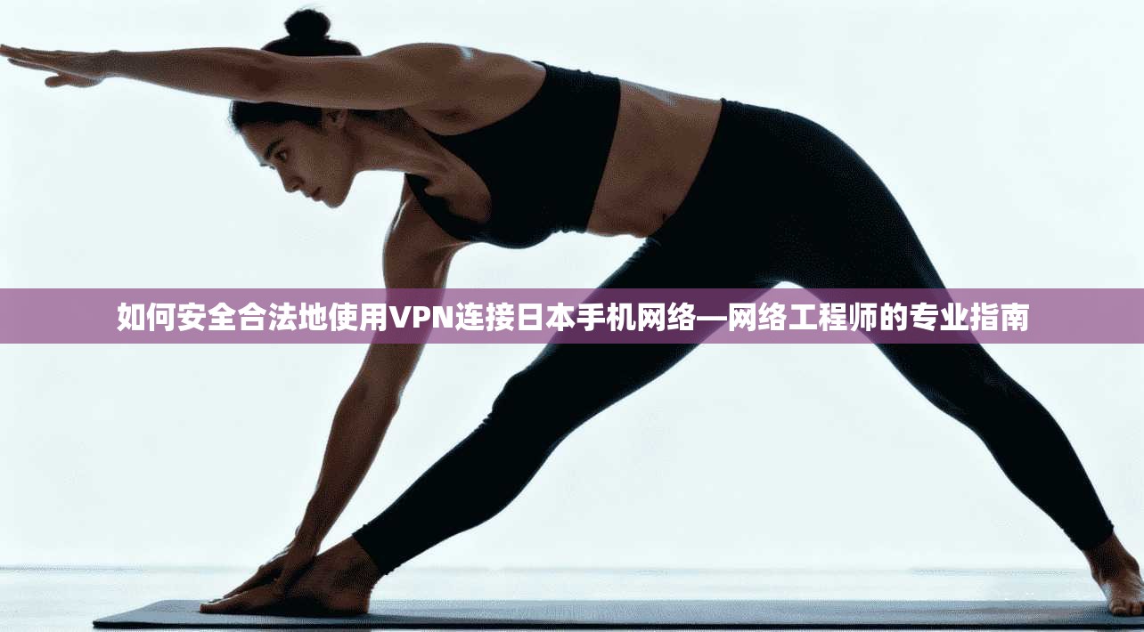 如何安全合法地使用VPN连接日本手机网络—网络工程师的专业指南