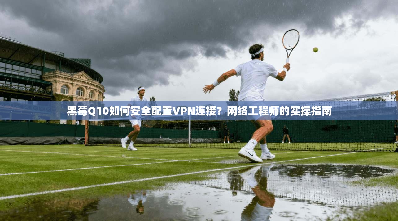 黑莓Q10如何安全配置VPN连接？网络工程师的实操指南