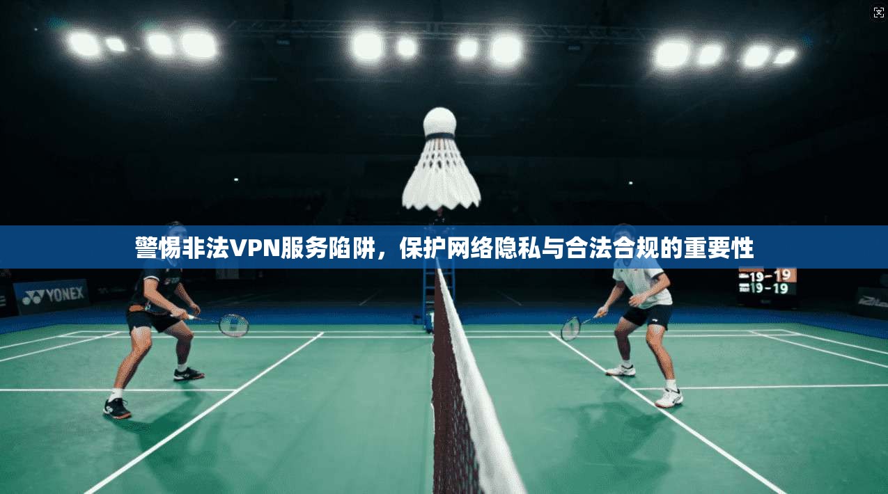 警惕非法VPN服务陷阱，保护网络隐私与合法合规的重要性
