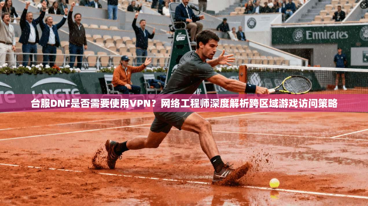 台服DNF是否需要使用VPN？网络工程师深度解析跨区域游戏访问策略