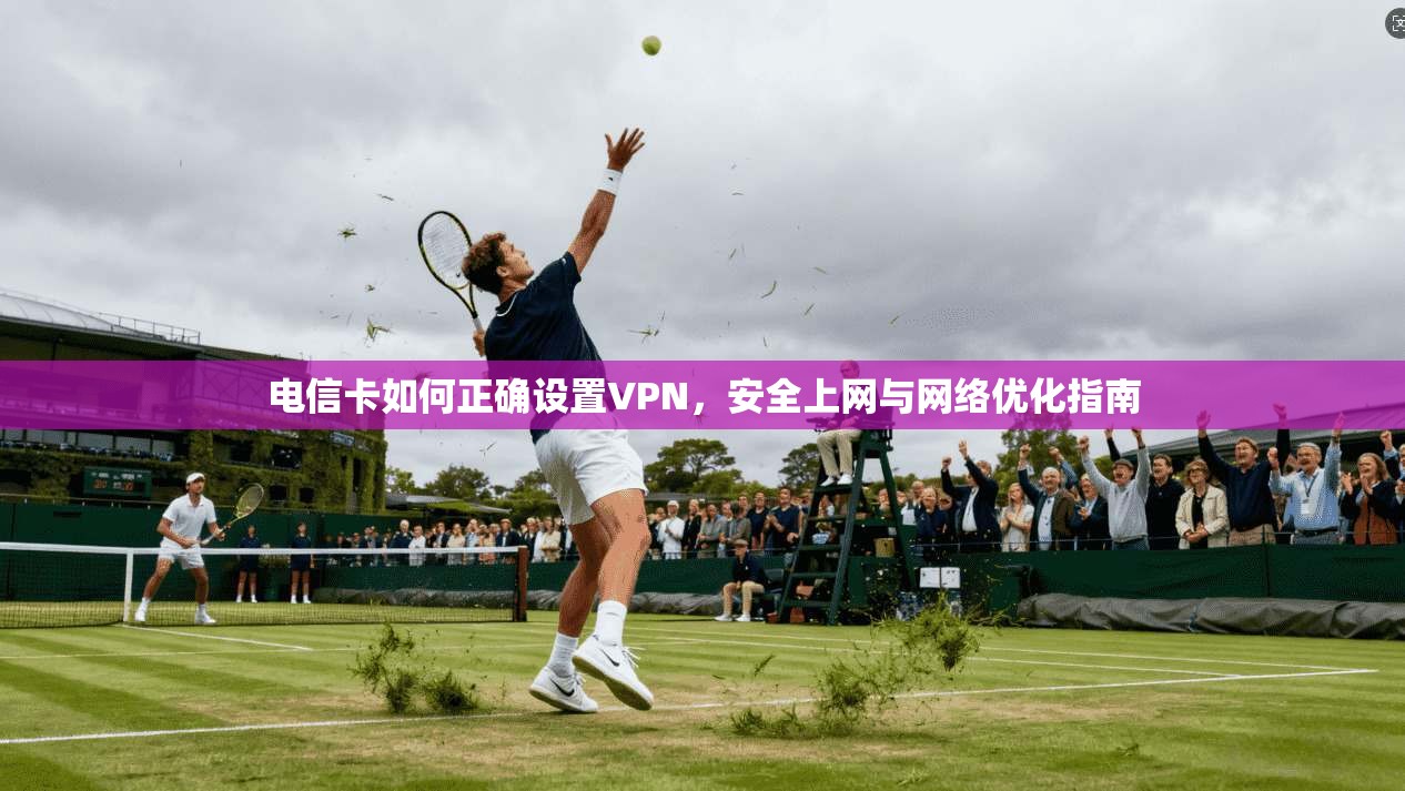 电信卡如何正确设置VPN，安全上网与网络优化指南